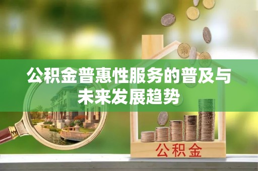 宿城公积金普惠性服务的普及与未来发展趋势