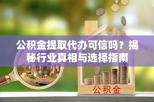 宿城公积金提取代办可信吗？揭秘行业真相与选择指南