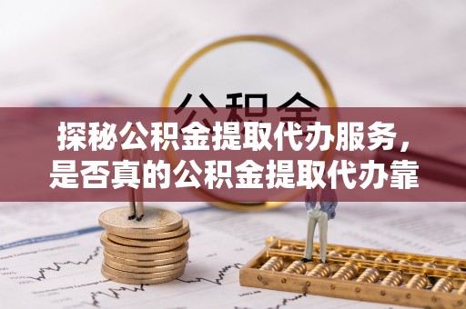 宿城探秘公积金提取代办服务，是否真的公积金提取代办靠谱吗？