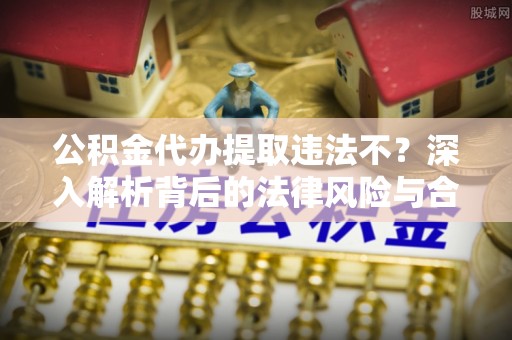 宿城公积金代办提取违法不？深入解析背后的法律风险与合规路径