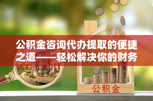 宿城公积金咨询代办提取的便捷之道——轻松解决你的财务难题