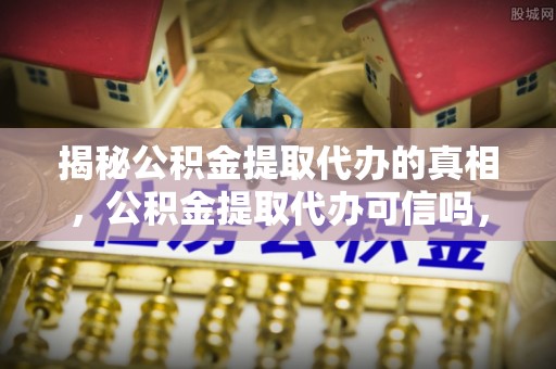 宿城揭秘公积金提取代办的真相，公积金提取代办可信吗，如何选择靠谱服务？