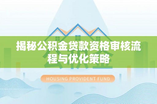 宿城揭秘公积金贷款资格审核流程与优化策略