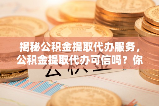 宿城揭秘公积金提取代办服务，公积金提取代办可信吗？你需要知道的真相