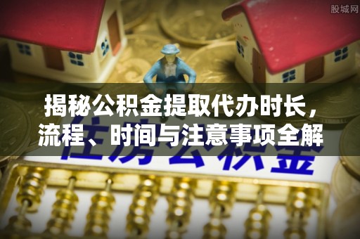 宿城揭秘公积金提取代办时长，流程、时间与注意事项全解析