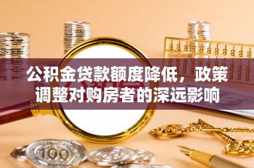 宿城公积金贷款额度降低，政策调整对购房者的深远影响