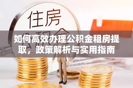 宿城如何高效办理公积金租房提取，政策解析与实用指南
