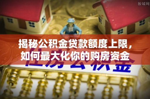 宿城揭秘公积金贷款额度上限，如何最大化你的购房资金