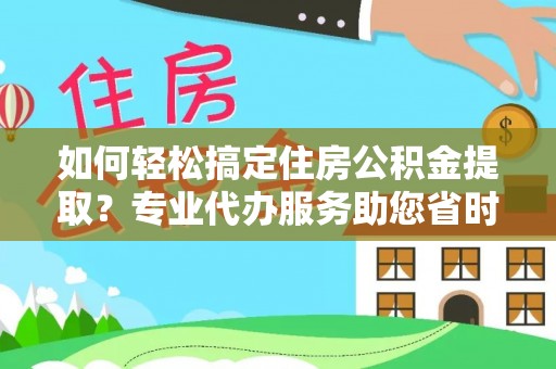 宿城如何轻松搞定住房公积金提取？专业代办服务助您省时省心