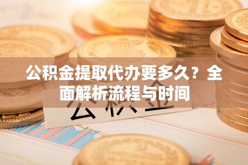 宿城公积金提取代办要多久？全面解析流程与时间