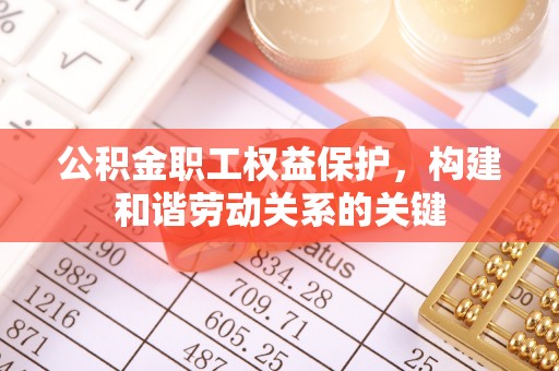 宿城公积金职工权益保护，构建和谐劳动关系的关键