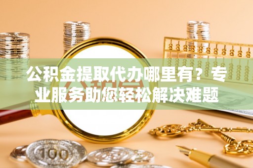 宿城公积金提取代办哪里有？专业服务助您轻松解决难题