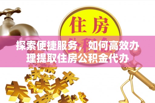 宿城探索便捷服务，如何高效办理提取住房公积金代办